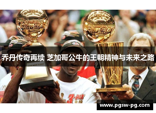 乔丹传奇再续 芝加哥公牛的王朝精神与未来之路