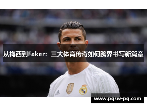 从梅西到Faker：三大体育传奇如何跨界书写新篇章