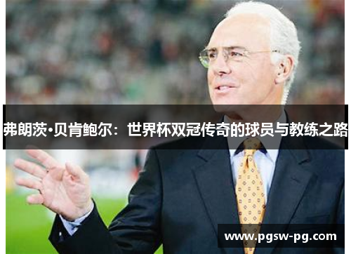 弗朗茨·贝肯鲍尔：世界杯双冠传奇的球员与教练之路