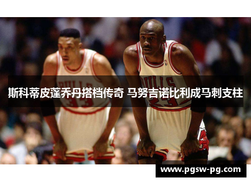 斯科蒂皮蓬乔丹搭档传奇 马努吉诺比利成马刺支柱