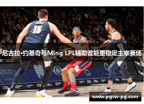 尼古拉·约基奇与Ming LPL辅助谁能更稳定主宰赛场