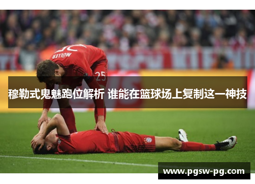 穆勒式鬼魅跑位解析 谁能在篮球场上复制这一神技