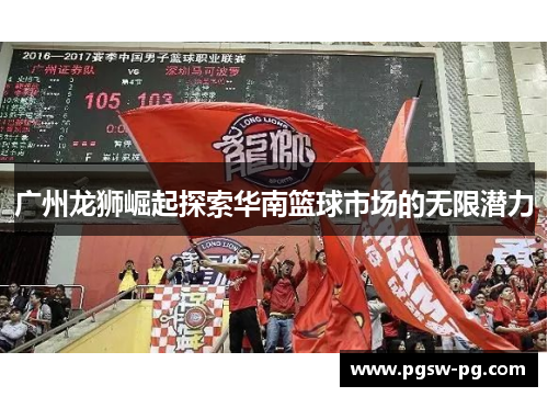 广州龙狮崛起探索华南篮球市场的无限潜力