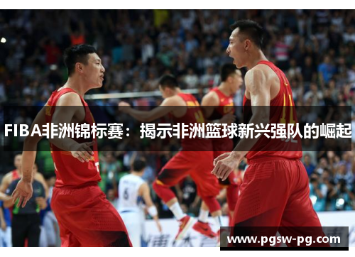 FIBA非洲锦标赛：揭示非洲篮球新兴强队的崛起