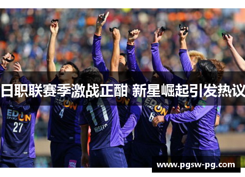 日职联赛季激战正酣 新星崛起引发热议