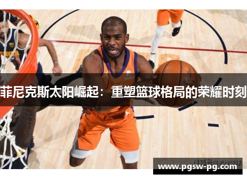 菲尼克斯太阳崛起：重塑篮球格局的荣耀时刻