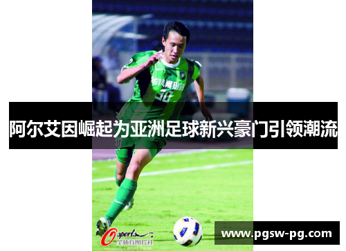 阿尔艾因崛起为亚洲足球新兴豪门引领潮流