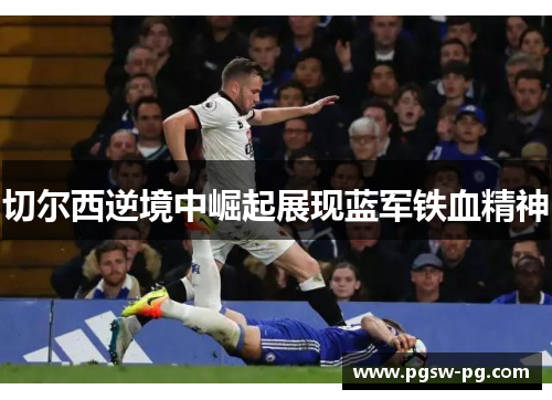 切尔西逆境中崛起展现蓝军铁血精神