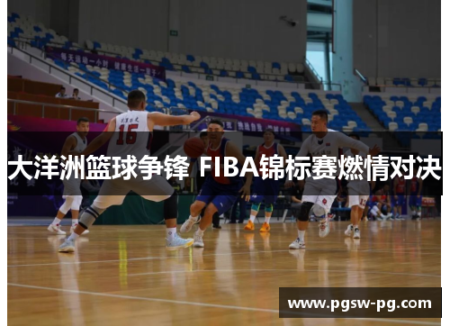 大洋洲篮球争锋 FIBA锦标赛燃情对决