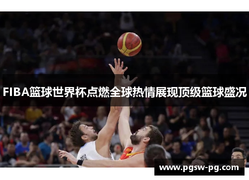 FIBA篮球世界杯点燃全球热情展现顶级篮球盛况