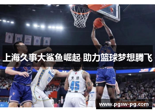 上海久事大鲨鱼崛起 助力篮球梦想腾飞