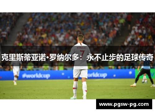 克里斯蒂亚诺·罗纳尔多：永不止步的足球传奇