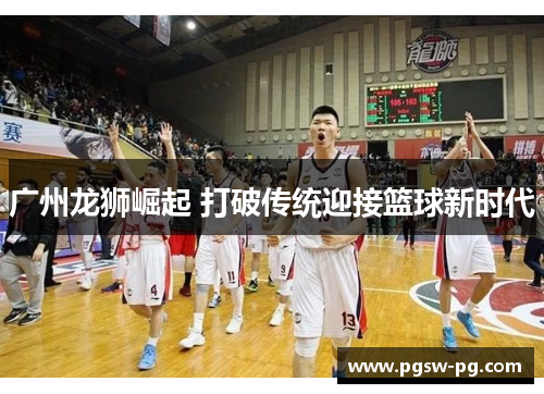 广州龙狮崛起 打破传统迎接篮球新时代