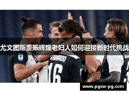 尤文图斯重振辉煌老妇人如何迎接新时代挑战