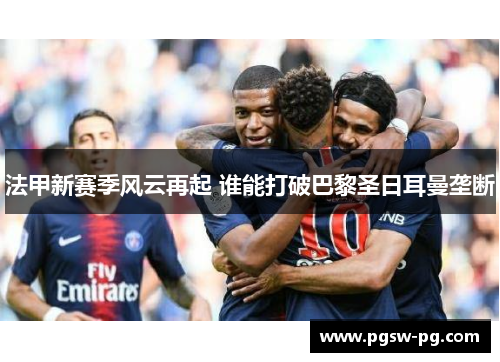 法甲新赛季风云再起 谁能打破巴黎圣日耳曼垄断