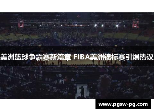 美洲篮球争霸赛新篇章 FIBA美洲锦标赛引爆热议