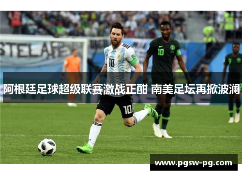 阿根廷足球超级联赛激战正酣 南美足坛再掀波澜