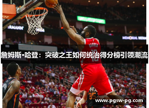 詹姆斯·哈登：突破之王如何统治得分榜引领潮流