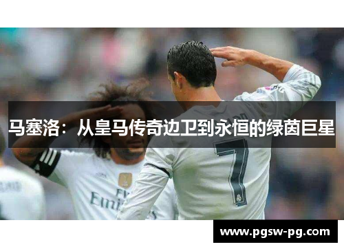 马塞洛：从皇马传奇边卫到永恒的绿茵巨星