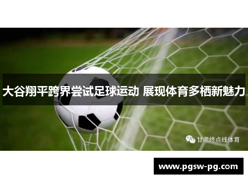 大谷翔平跨界尝试足球运动 展现体育多栖新魅力