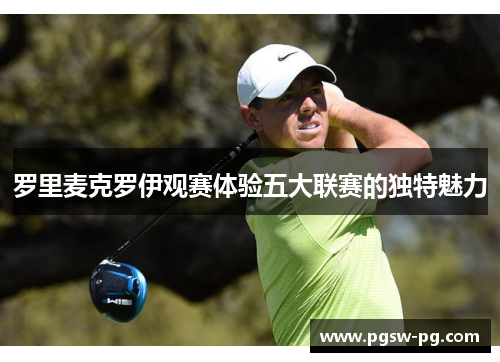罗里麦克罗伊观赛体验五大联赛的独特魅力