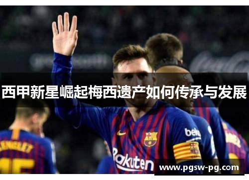 西甲新星崛起梅西遗产如何传承与发展