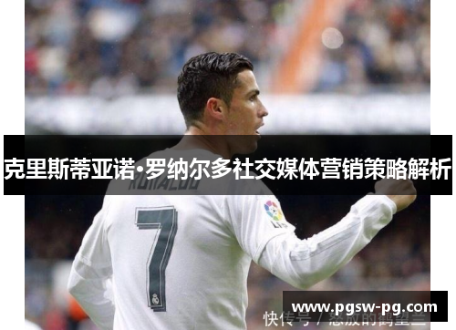 克里斯蒂亚诺·罗纳尔多社交媒体营销策略解析