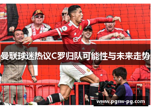 曼联球迷热议C罗归队可能性与未来走势