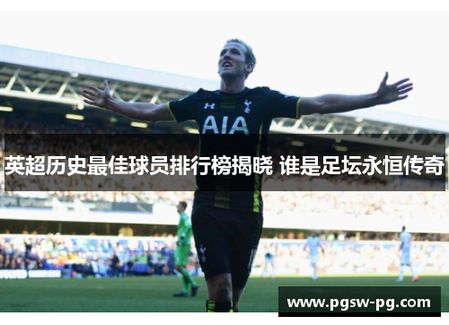 英超历史最佳球员排行榜揭晓 谁是足坛永恒传奇