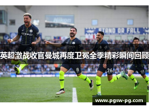 英超激战收官曼城再度卫冕全季精彩瞬间回顾