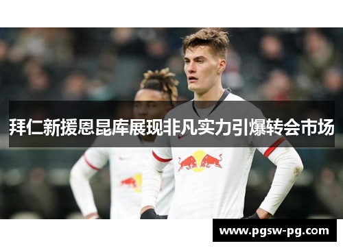 拜仁新援恩昆库展现非凡实力引爆转会市场