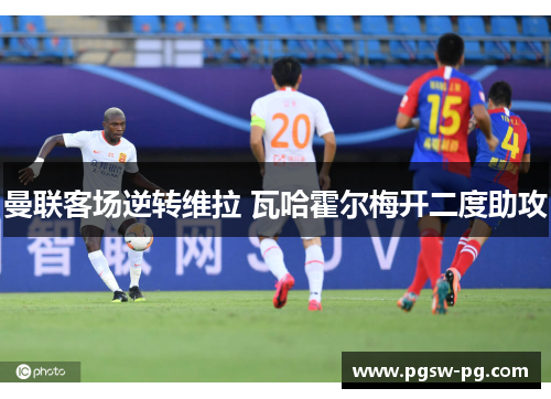 曼联客场逆转维拉 瓦哈霍尔梅开二度助攻