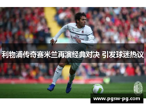 利物浦传奇赛米兰再演经典对决 引发球迷热议