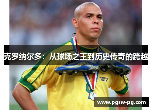 克罗纳尔多：从球场之王到历史传奇的跨越