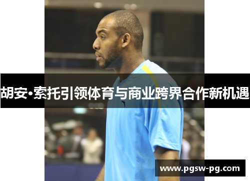 胡安·索托引领体育与商业跨界合作新机遇