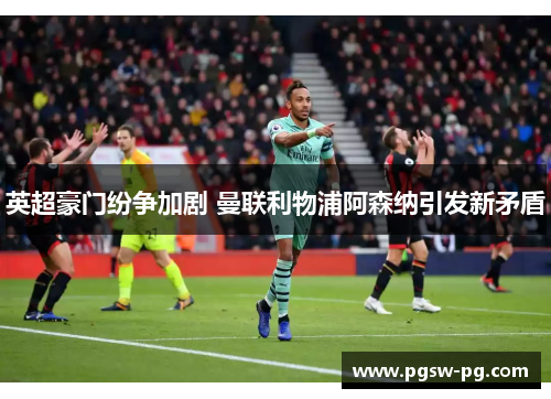 英超豪门纷争加剧 曼联利物浦阿森纳引发新矛盾