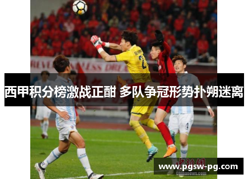 西甲积分榜激战正酣 多队争冠形势扑朔迷离