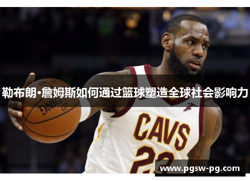 勒布朗·詹姆斯如何通过篮球塑造全球社会影响力
