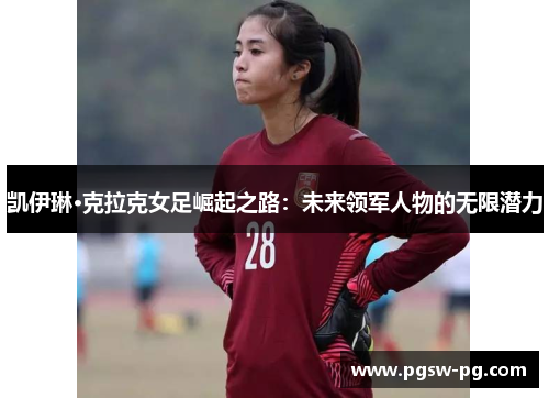 凯伊琳·克拉克女足崛起之路：未来领军人物的无限潜力