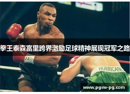 拳王泰森富里跨界激励足球精神展现冠军之路