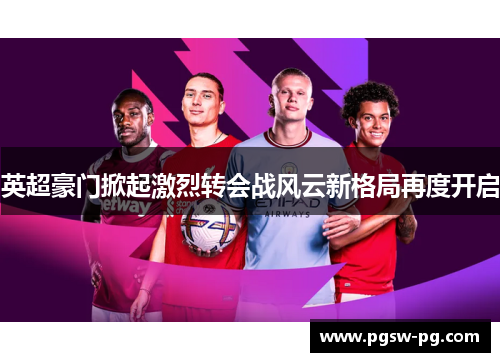 英超豪门掀起激烈转会战风云新格局再度开启