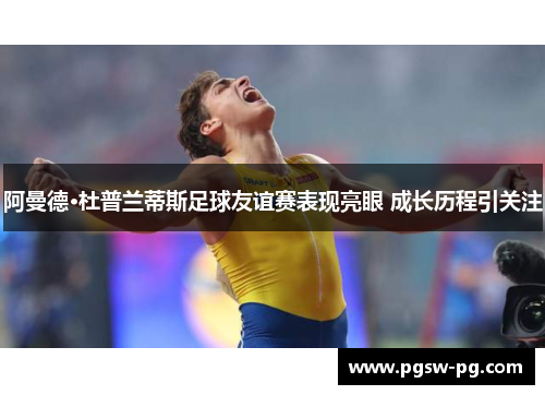 阿曼德·杜普兰蒂斯足球友谊赛表现亮眼 成长历程引关注