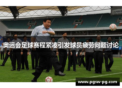 奥运会足球赛程紧凑引发球员疲劳问题讨论