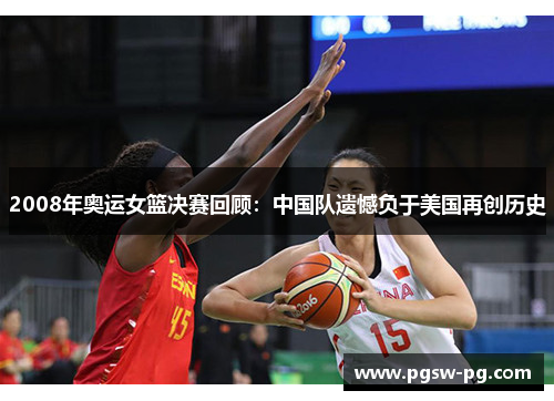 2008年奥运女篮决赛回顾：中国队遗憾负于美国再创历史