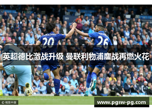 英超德比激战升级 曼联利物浦鏖战再燃火花 英超德比激战升级 曼联利物浦鏖战再燃火花